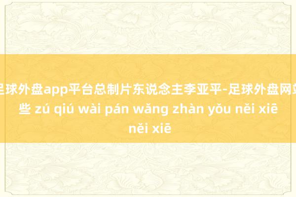 現(xiàn)金足球外盤app平臺總制片東說念主李亞平-足球外盤網(wǎng)站有哪些 zú qiú wài pán wǎng zhàn yǒu něi xiē