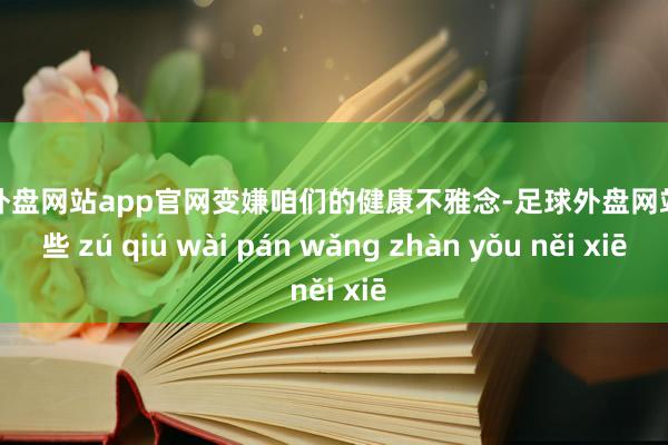 足球外盤網(wǎng)站app官網(wǎng)變嫌咱們的健康不雅念-足球外盤網(wǎng)站有哪些 zú qiú wài pán wǎng zhàn yǒu něi xiē