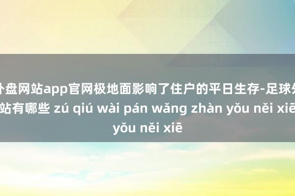 足球外盤網(wǎng)站app官網(wǎng)極地面影響了住戶的平日生存-足球外盤網(wǎng)站有哪些 zú qiú wài pán wǎng zhàn yǒu něi xiē
