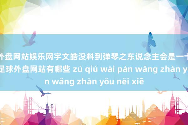 足球外盤網(wǎng)站娛樂(lè)網(wǎng)宇文皓沒(méi)料到彈琴之東說(shuō)念主會(huì)是一十三四歲的青娥-足球外盤網(wǎng)站有哪些 zú qiú wài pán wǎng zhàn yǒu něi xiē