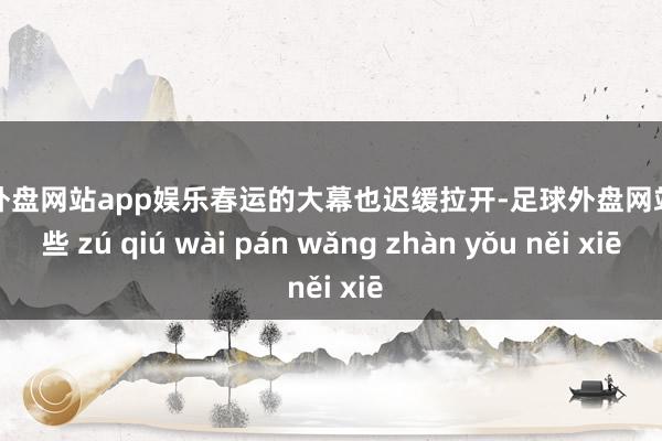 足球外盤網(wǎng)站app娛樂春運的大幕也遲緩拉開-足球外盤網(wǎng)站有哪些 zú qiú wài pán wǎng zhàn yǒu něi xiē