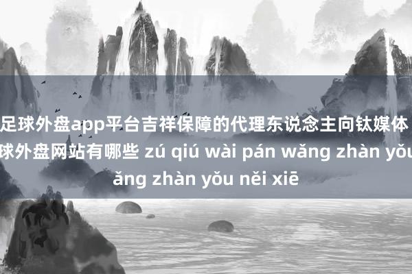 現(xiàn)金足球外盤app平臺吉祥保障的代理東說念主向鈦媒體 APP 訴說-足球外盤網(wǎng)站有哪些 zú qiú wài pán wǎng zhàn yǒu něi xiē