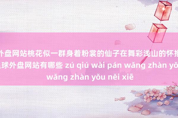 足球外盤網(wǎng)站桃花似一群身著粉裳的仙子在舞彩淺山的懷抱中輕歌曼舞-足球外盤網(wǎng)站有哪些 zú qiú wài pán wǎng zhàn yǒu něi xiē